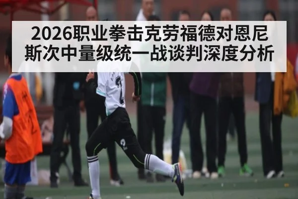 2026职业拳击克劳福德对恩尼斯次中量级统一战谈判深度分析