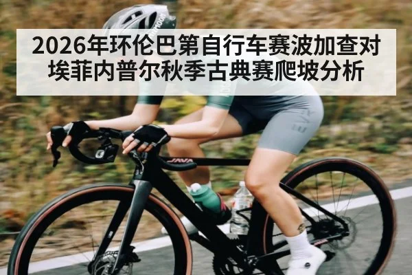 2026年环伦巴第自行车赛波加查对埃菲内普尔秋季古典赛爬坡分析