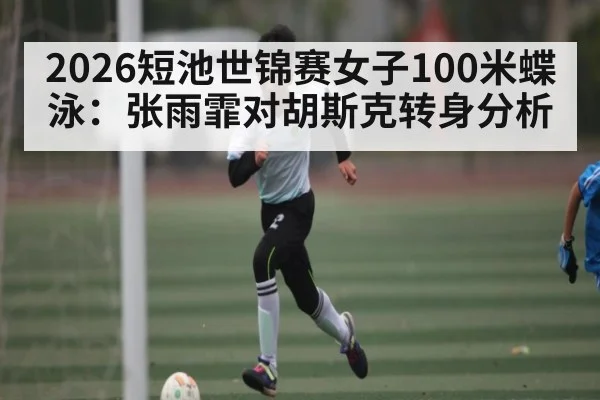 2026短池世锦赛女子100米蝶泳：张雨霏对胡斯克转身分析